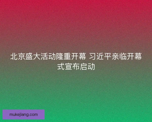 北京盛大活动隆重开幕 习近平亲临开幕式宣布启动