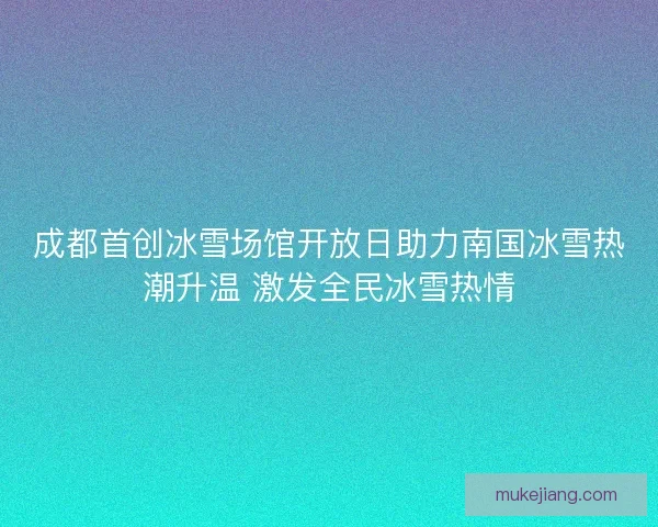 成都首创冰雪场馆开放日助力南国冰雪热潮升温 激发全民冰雪热情