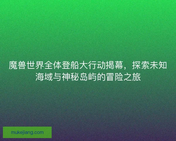 魔兽世界全体登船大行动揭幕，探索未知海域与神秘岛屿的冒险之旅