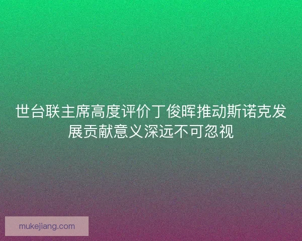 世台联主席高度评价丁俊晖推动斯诺克发展贡献意义深远不可忽视