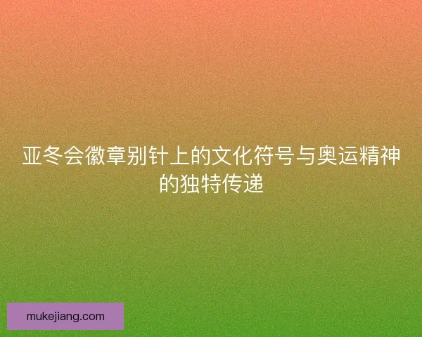 亚冬会徽章别针上的文化符号与奥运精神的独特传递