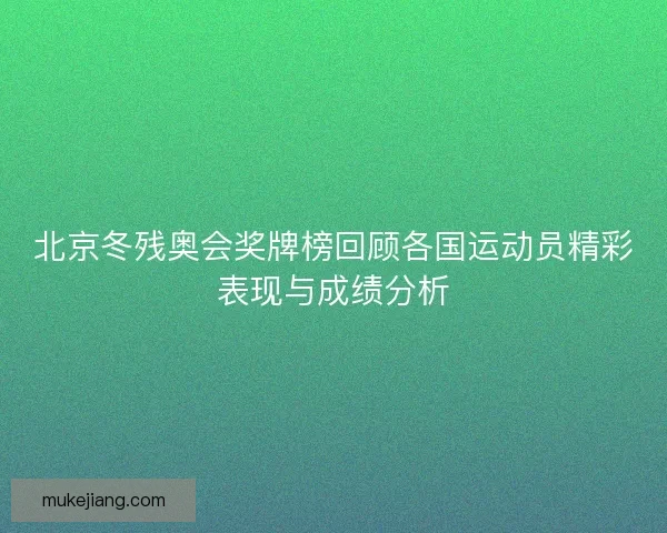 北京冬残奥会奖牌榜回顾各国运动员精彩表现与成绩分析
