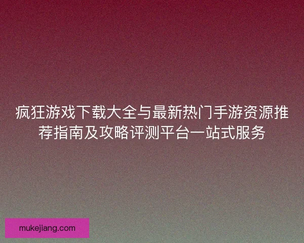 疯狂游戏下载大全与最新热门手游资源推荐指南及攻略评测平台一站式服务