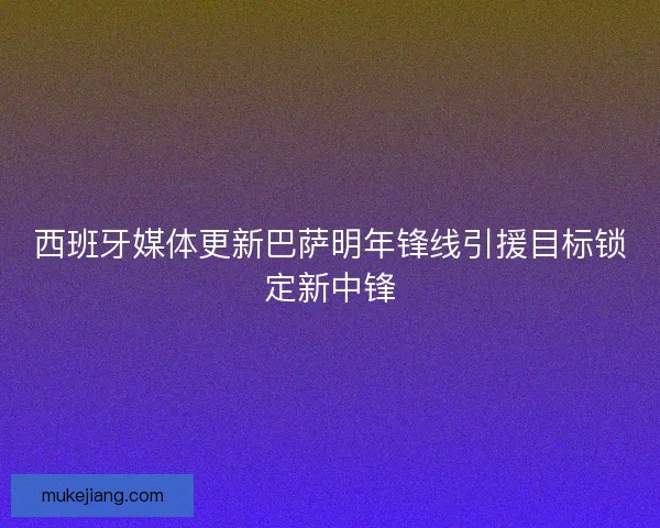 西班牙媒体更新巴萨明年锋线引援目标锁定新中锋